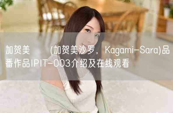 加贺美さら(加贺美沙罗,Kagami-Sara)品番作品IPIT-003介绍及在线观看